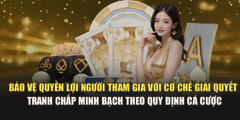 Bảo vệ quyền lợi người tham gia với cơ chế giải quyết tranh chấp minh bạch theo quy định cá cược