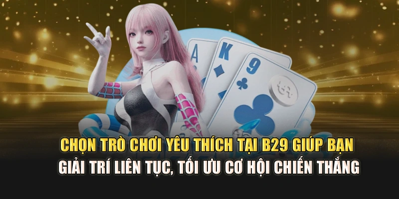 Chọn trò chơi yêu thích tại B29 giúp bạn giải trí liên tục, tối ưu cơ hội chiến thắng