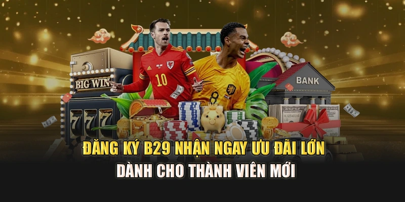 Đăng Ký B29 Nhận Ngay Ưu Đãi Lớn Dành Cho Thành Viên Mới