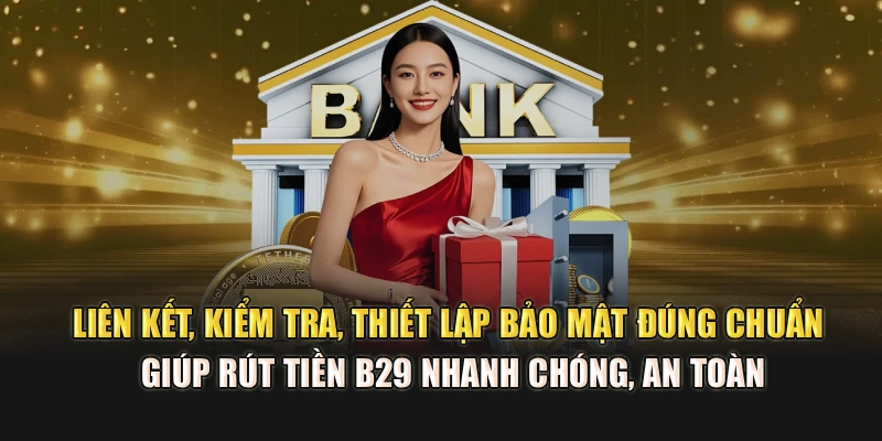 Liên kết, kiểm tra, thiết lập bảo mật đúng chuẩn giúp rút tiền B29 nhanh chóng, an toàn